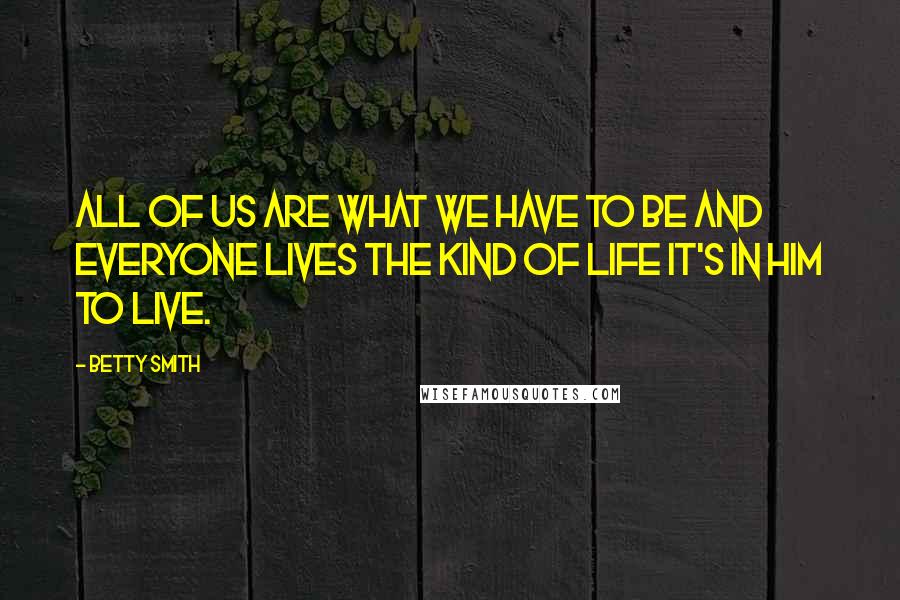 Betty Smith Quotes: All of us are what we have to be and everyone lives the kind of life it's in him to live.