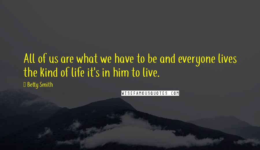 Betty Smith Quotes: All of us are what we have to be and everyone lives the kind of life it's in him to live.