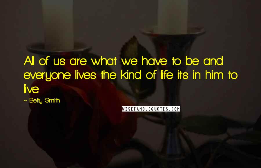 Betty Smith Quotes: All of us are what we have to be and everyone lives the kind of life it's in him to live.