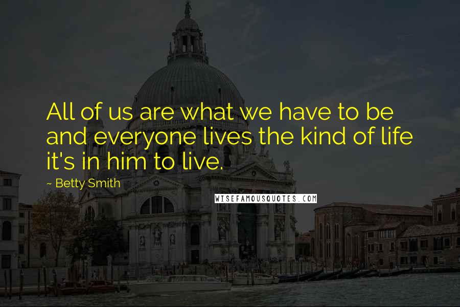 Betty Smith Quotes: All of us are what we have to be and everyone lives the kind of life it's in him to live.