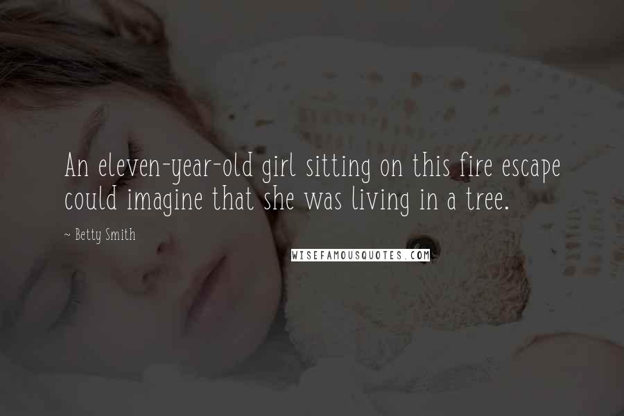 Betty Smith Quotes: An eleven-year-old girl sitting on this fire escape could imagine that she was living in a tree.