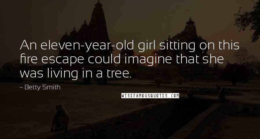 Betty Smith Quotes: An eleven-year-old girl sitting on this fire escape could imagine that she was living in a tree.