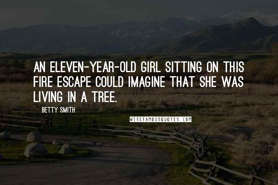 Betty Smith Quotes: An eleven-year-old girl sitting on this fire escape could imagine that she was living in a tree.