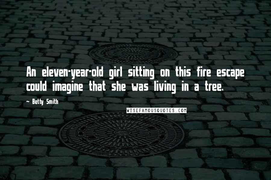 Betty Smith Quotes: An eleven-year-old girl sitting on this fire escape could imagine that she was living in a tree.