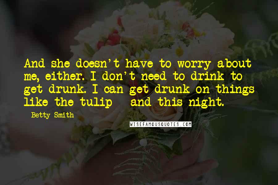 Betty Smith Quotes: And she doesn't have to worry about me, either. I don't need to drink to get drunk. I can get drunk on things like the tulip - and this night.