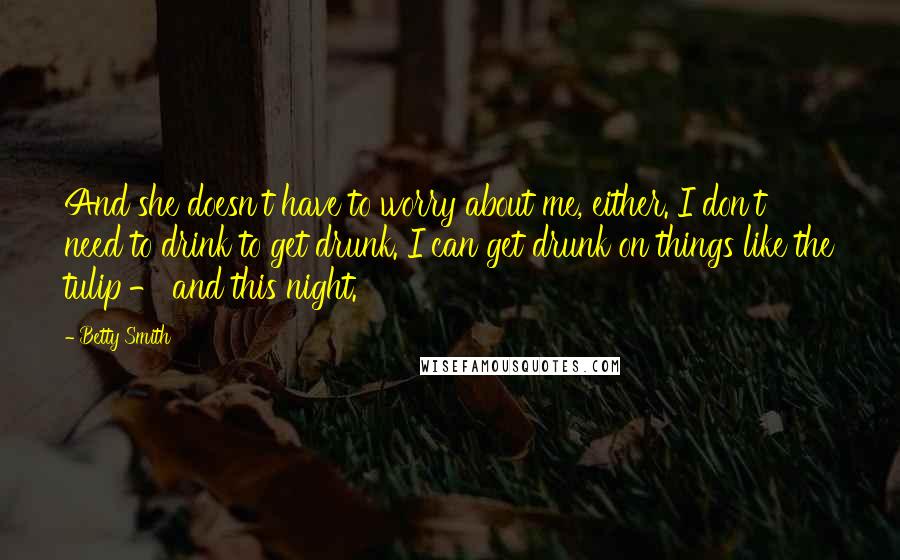 Betty Smith Quotes: And she doesn't have to worry about me, either. I don't need to drink to get drunk. I can get drunk on things like the tulip - and this night.