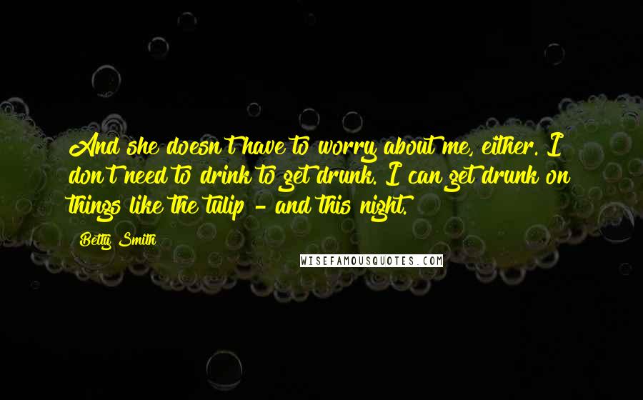 Betty Smith Quotes: And she doesn't have to worry about me, either. I don't need to drink to get drunk. I can get drunk on things like the tulip - and this night.