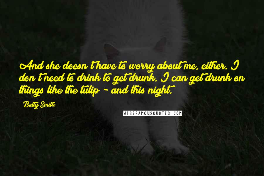 Betty Smith Quotes: And she doesn't have to worry about me, either. I don't need to drink to get drunk. I can get drunk on things like the tulip - and this night.