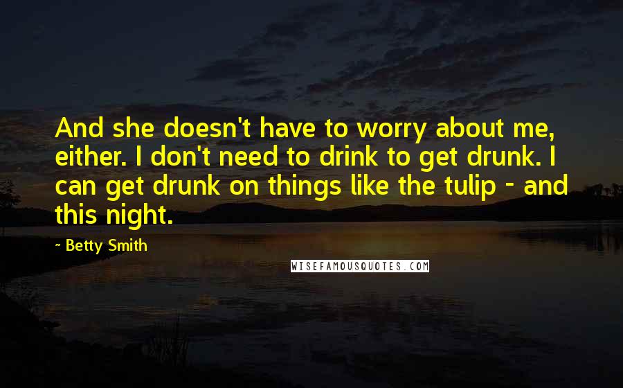 Betty Smith Quotes: And she doesn't have to worry about me, either. I don't need to drink to get drunk. I can get drunk on things like the tulip - and this night.