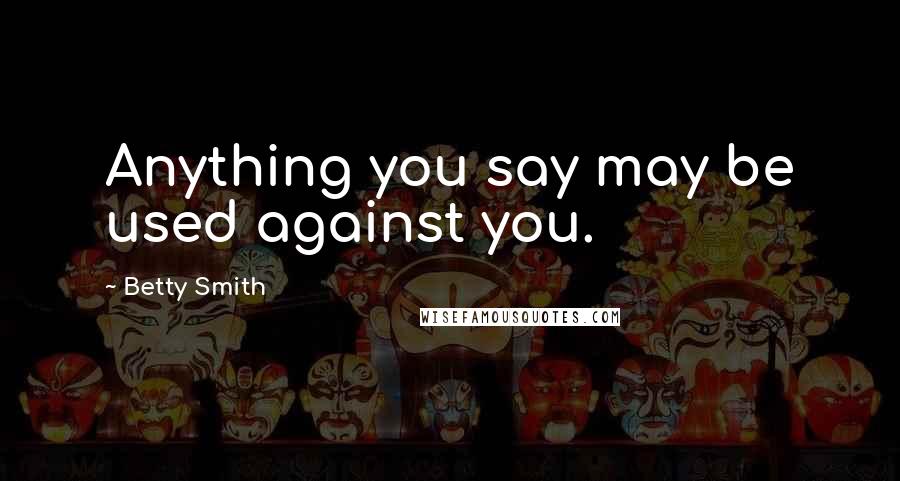 Betty Smith Quotes: Anything you say may be used against you.