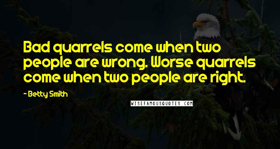 Betty Smith Quotes: Bad quarrels come when two people are wrong. Worse quarrels come when two people are right.