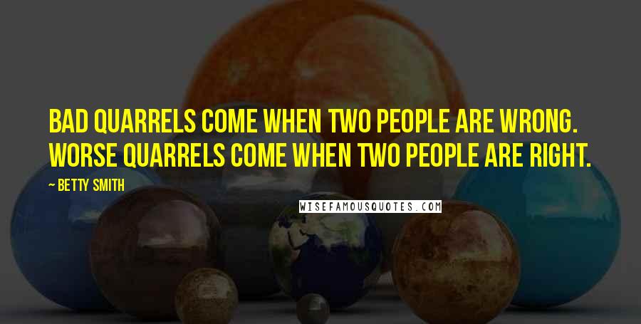 Betty Smith Quotes: Bad quarrels come when two people are wrong. Worse quarrels come when two people are right.