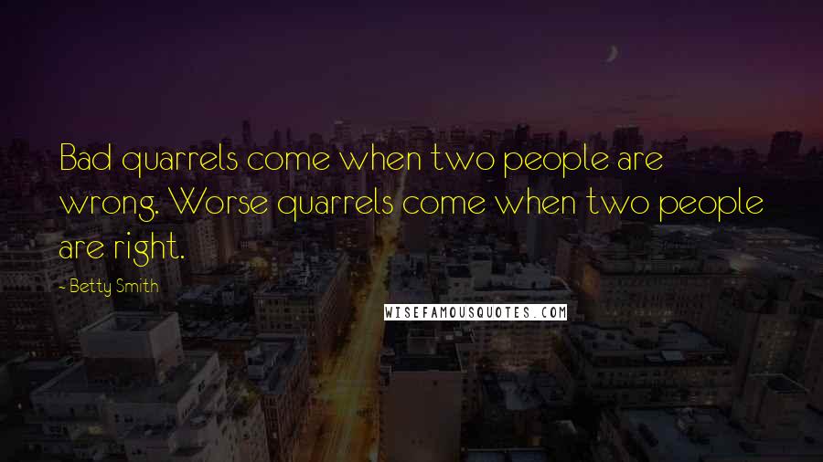 Betty Smith Quotes: Bad quarrels come when two people are wrong. Worse quarrels come when two people are right.