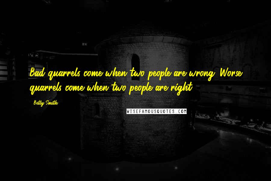 Betty Smith Quotes: Bad quarrels come when two people are wrong. Worse quarrels come when two people are right.