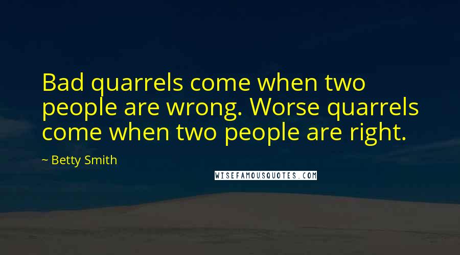 Betty Smith Quotes: Bad quarrels come when two people are wrong. Worse quarrels come when two people are right.