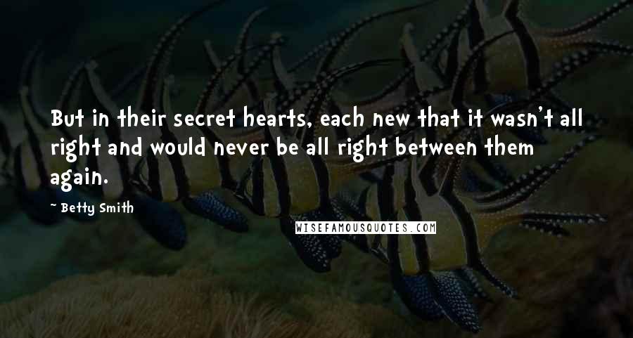 Betty Smith Quotes: But in their secret hearts, each new that it wasn't all right and would never be all right between them again.
