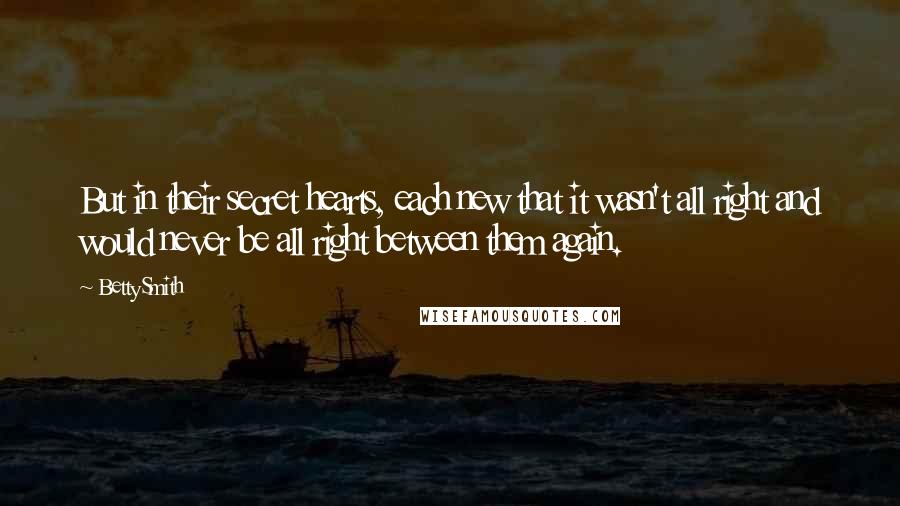Betty Smith Quotes: But in their secret hearts, each new that it wasn't all right and would never be all right between them again.