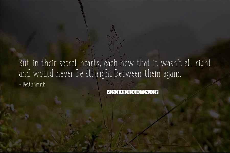 Betty Smith Quotes: But in their secret hearts, each new that it wasn't all right and would never be all right between them again.