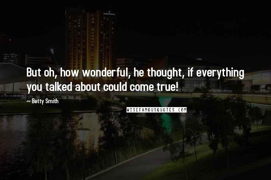Betty Smith Quotes: But oh, how wonderful, he thought, if everything you talked about could come true!