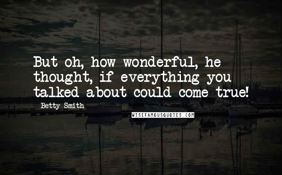 Betty Smith Quotes: But oh, how wonderful, he thought, if everything you talked about could come true!