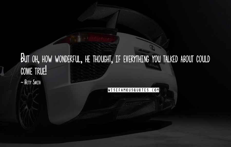 Betty Smith Quotes: But oh, how wonderful, he thought, if everything you talked about could come true!