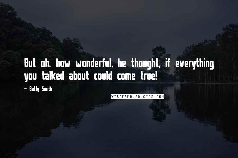 Betty Smith Quotes: But oh, how wonderful, he thought, if everything you talked about could come true!