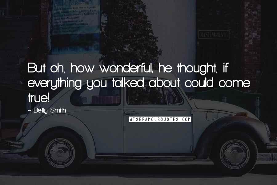Betty Smith Quotes: But oh, how wonderful, he thought, if everything you talked about could come true!