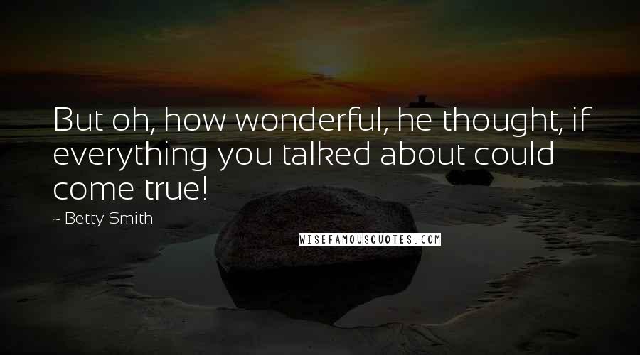 Betty Smith Quotes: But oh, how wonderful, he thought, if everything you talked about could come true!