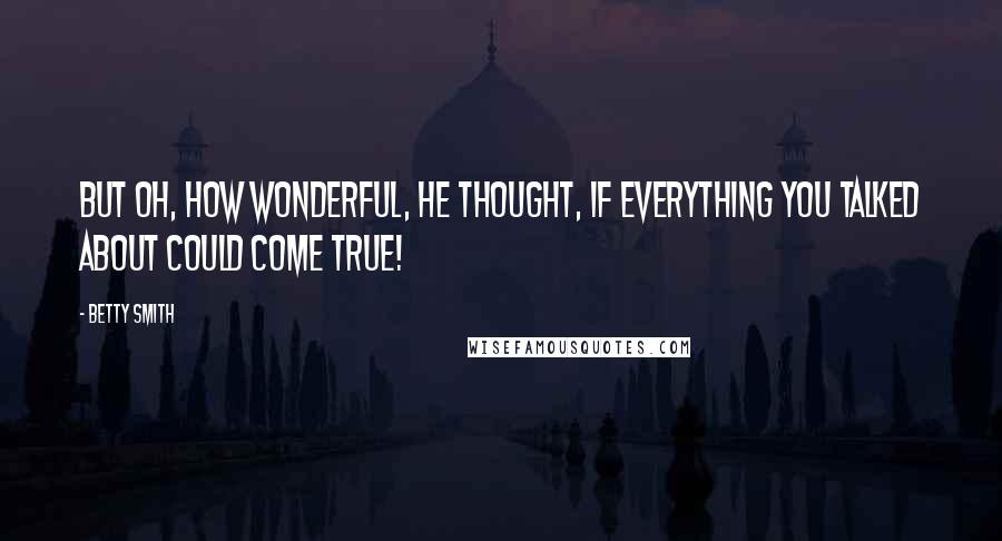 Betty Smith Quotes: But oh, how wonderful, he thought, if everything you talked about could come true!