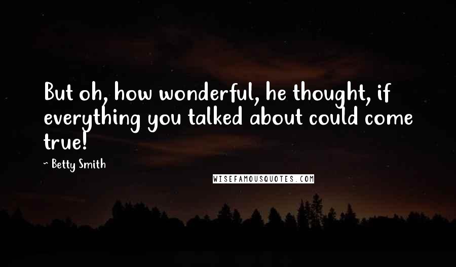 Betty Smith Quotes: But oh, how wonderful, he thought, if everything you talked about could come true!