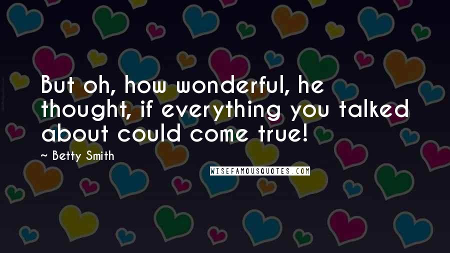 Betty Smith Quotes: But oh, how wonderful, he thought, if everything you talked about could come true!