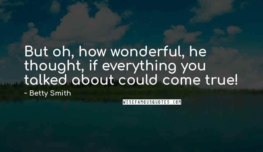 Betty Smith Quotes: But oh, how wonderful, he thought, if everything you talked about could come true!