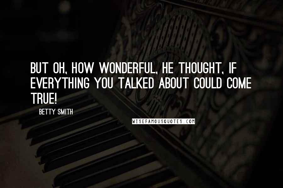 Betty Smith Quotes: But oh, how wonderful, he thought, if everything you talked about could come true!
