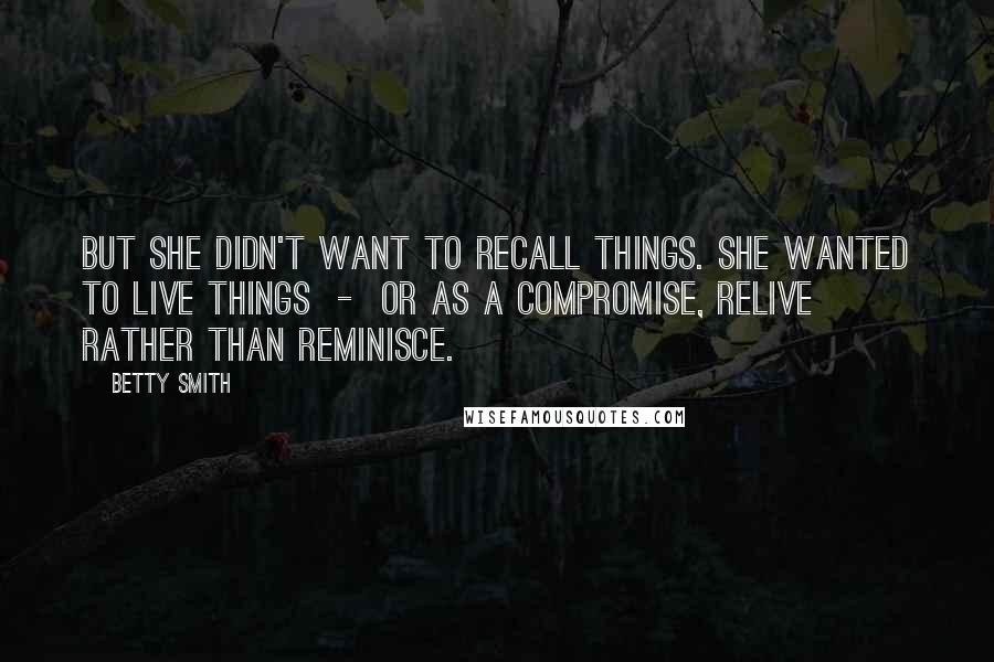 Betty Smith Quotes: But she didn't want to recall things. She wanted to live things - or as a compromise, relive rather than reminisce.