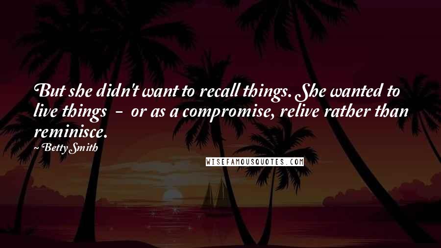 Betty Smith Quotes: But she didn't want to recall things. She wanted to live things  -  or as a compromise, relive rather than reminisce.