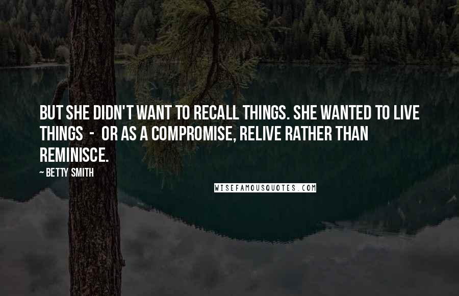 Betty Smith Quotes: But she didn't want to recall things. She wanted to live things  -  or as a compromise, relive rather than reminisce.