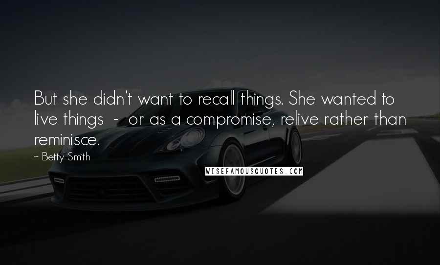 Betty Smith Quotes: But she didn't want to recall things. She wanted to live things  -  or as a compromise, relive rather than reminisce.