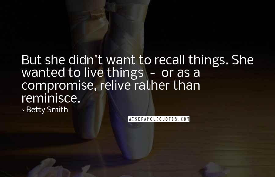 Betty Smith Quotes: But she didn't want to recall things. She wanted to live things  -  or as a compromise, relive rather than reminisce.