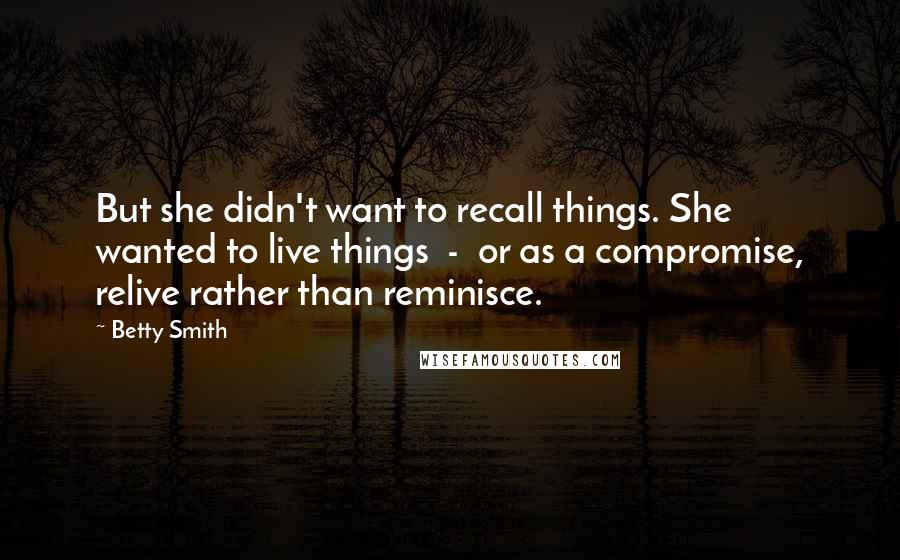 Betty Smith Quotes: But she didn't want to recall things. She wanted to live things  -  or as a compromise, relive rather than reminisce.