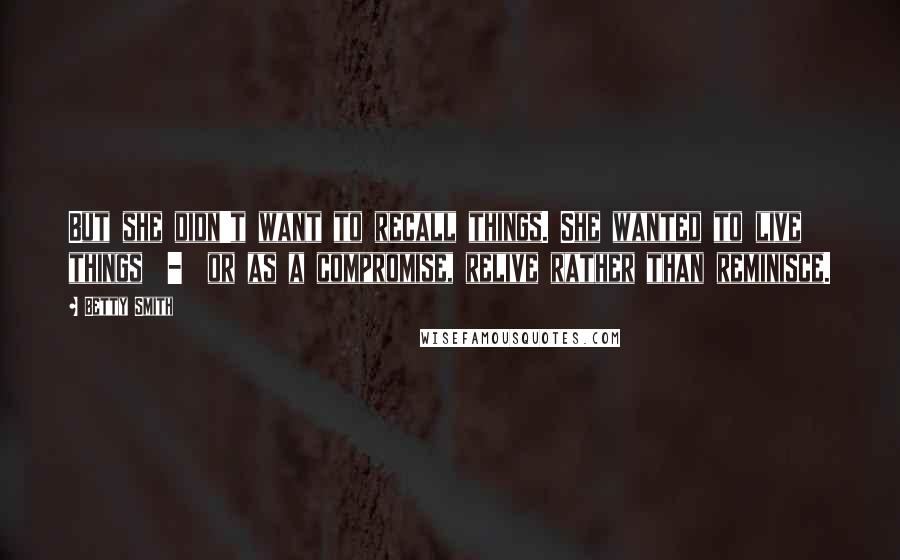 Betty Smith Quotes: But she didn't want to recall things. She wanted to live things  -  or as a compromise, relive rather than reminisce.