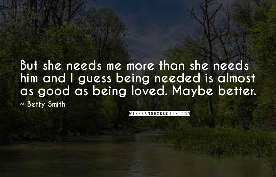 Betty Smith Quotes: But she needs me more than she needs him and I guess being needed is almost as good as being loved. Maybe better.