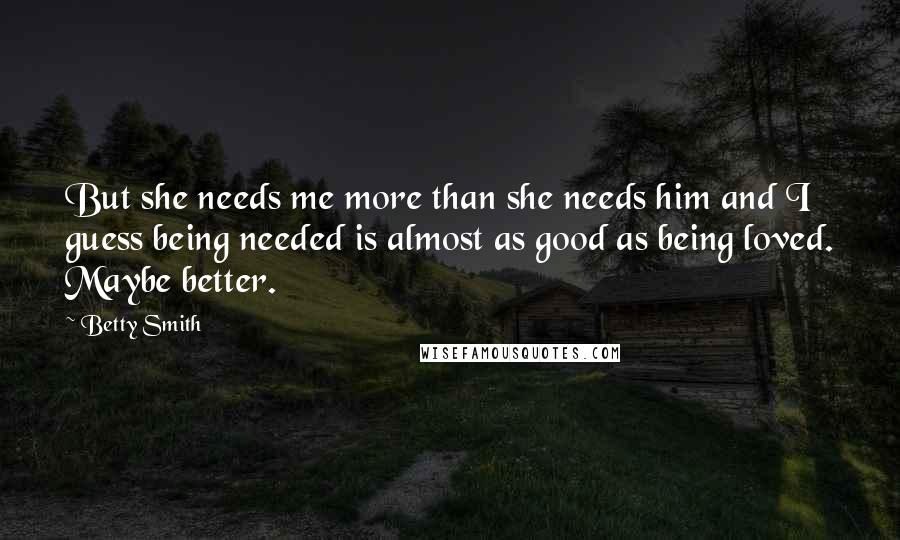 Betty Smith Quotes: But she needs me more than she needs him and I guess being needed is almost as good as being loved. Maybe better.