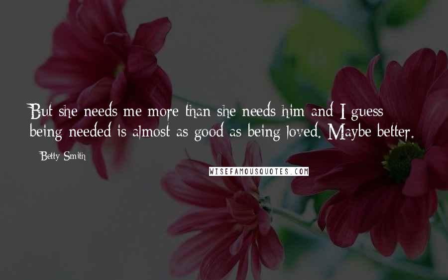 Betty Smith Quotes: But she needs me more than she needs him and I guess being needed is almost as good as being loved. Maybe better.