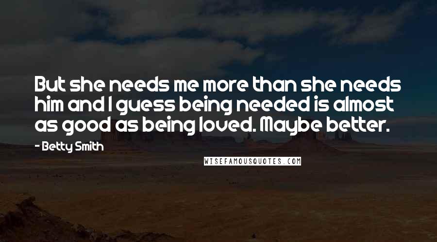 Betty Smith Quotes: But she needs me more than she needs him and I guess being needed is almost as good as being loved. Maybe better.