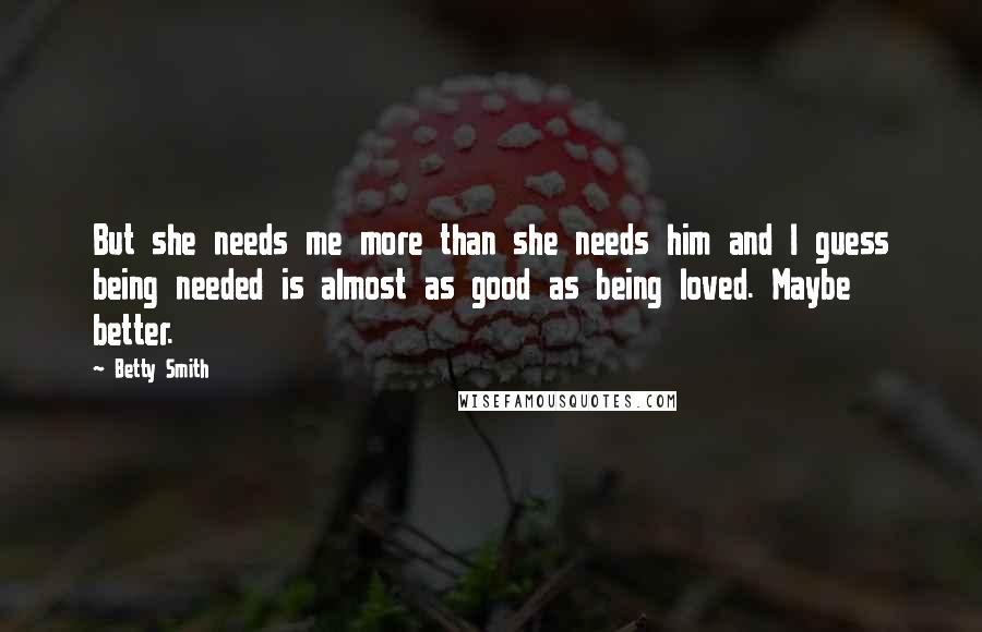 Betty Smith Quotes: But she needs me more than she needs him and I guess being needed is almost as good as being loved. Maybe better.