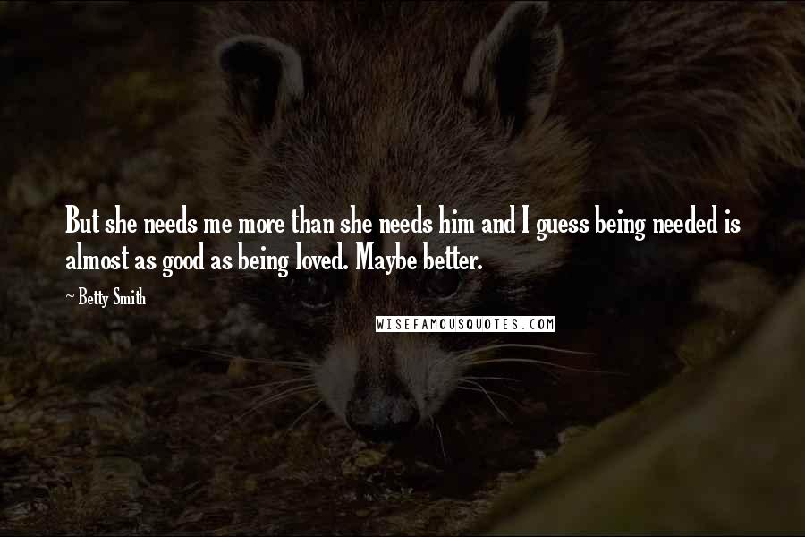 Betty Smith Quotes: But she needs me more than she needs him and I guess being needed is almost as good as being loved. Maybe better.