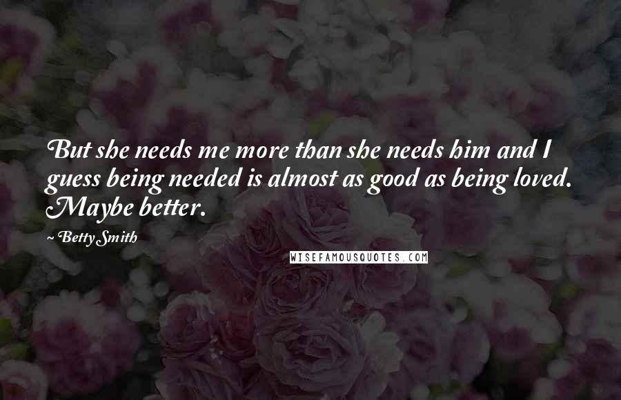 Betty Smith Quotes: But she needs me more than she needs him and I guess being needed is almost as good as being loved. Maybe better.