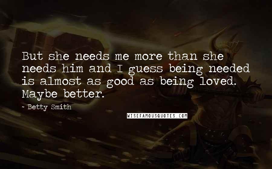 Betty Smith Quotes: But she needs me more than she needs him and I guess being needed is almost as good as being loved. Maybe better.