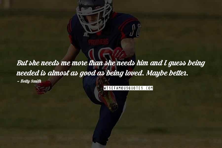 Betty Smith Quotes: But she needs me more than she needs him and I guess being needed is almost as good as being loved. Maybe better.