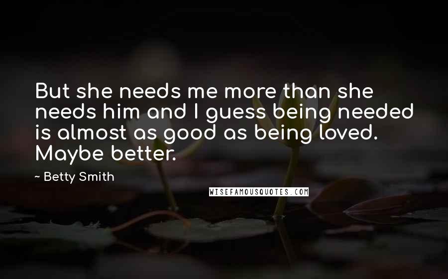 Betty Smith Quotes: But she needs me more than she needs him and I guess being needed is almost as good as being loved. Maybe better.